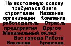 На постоянную основу требуеться брига строителей › Название организации ­ Компания-работодатель › Отрасль предприятия ­ Другое › Минимальный оклад ­ 20 000 - Все города Работа » Вакансии   . Брянская обл.